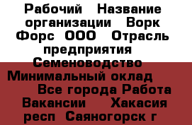 Рабочий › Название организации ­ Ворк Форс, ООО › Отрасль предприятия ­ Семеноводство › Минимальный оклад ­ 30 000 - Все города Работа » Вакансии   . Хакасия респ.,Саяногорск г.